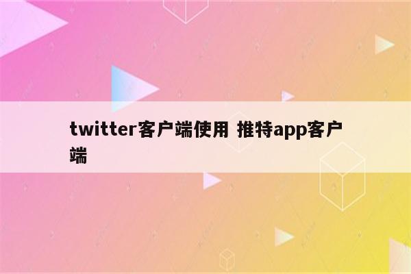 twitter客户端使用 推特app客户端
