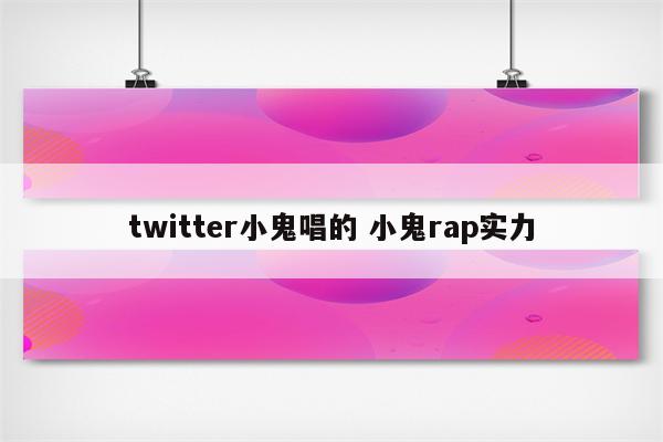 twitter小鬼唱的 小鬼rap实力
