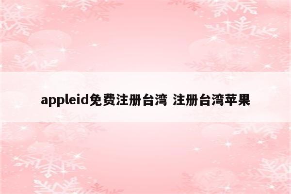 appleid免费注册台湾 注册台湾苹果