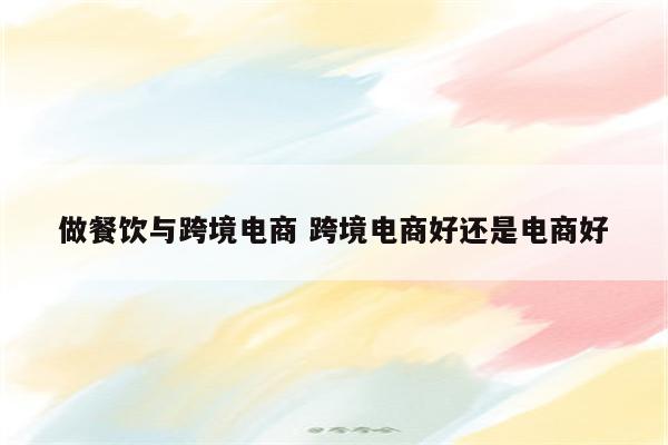 做餐饮与跨境电商 跨境电商好还是电商好