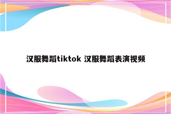 汉服舞蹈tiktok 汉服舞蹈表演视频