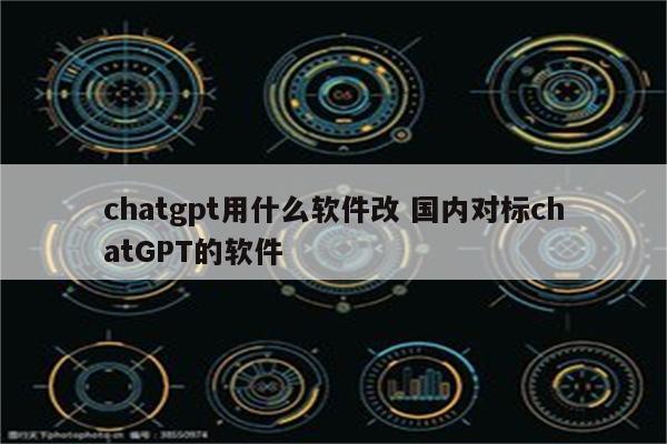 chatgpt用什么软件改 国内对标chatGPT的软件