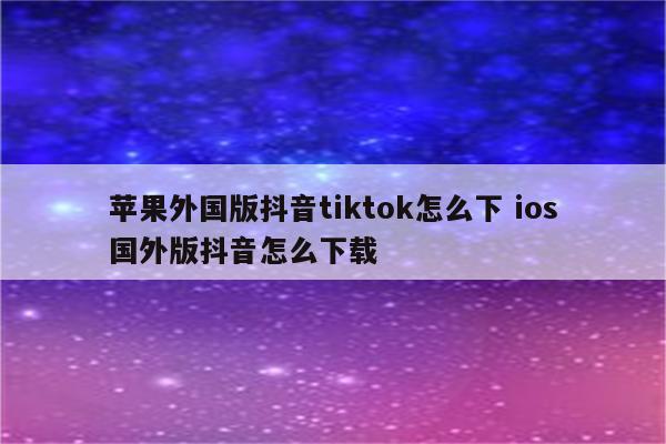 苹果外国版抖音tiktok怎么下 ios国外版抖音怎么下载