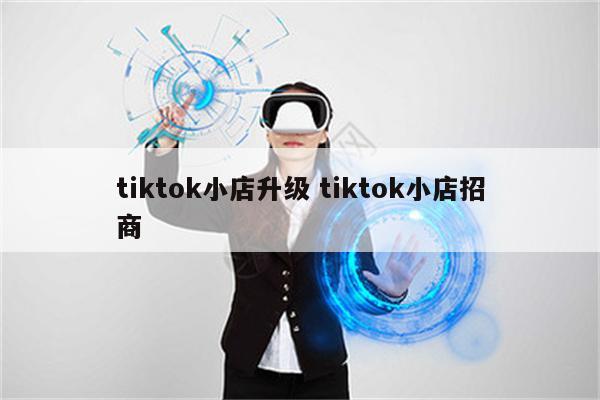 tiktok小店升级 tiktok小店招商