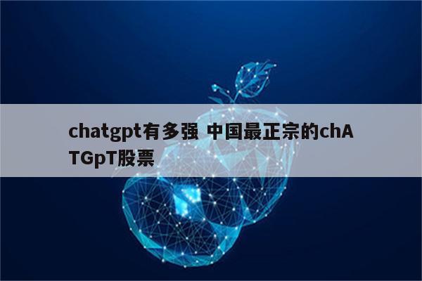 chatgpt有多强 中国最正宗的chATGpT股票