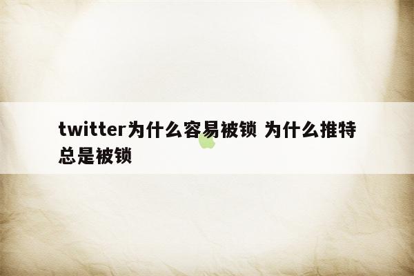 twitter为什么容易被锁 为什么推特总是被锁