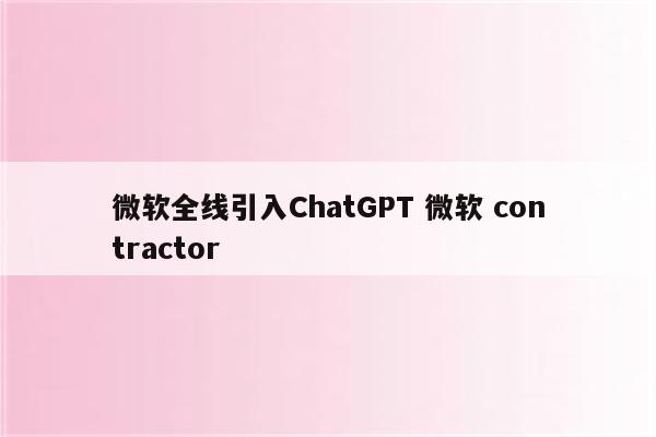 微软全线引入ChatGPT 微软 contractor