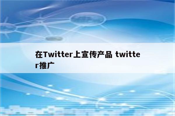 在Twitter上宣传产品 twitter推广