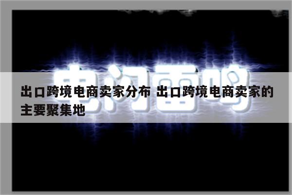 出口跨境电商卖家分布 出口跨境电商卖家的主要聚集地