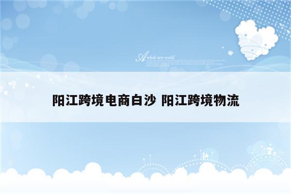 阳江跨境电商白沙 阳江跨境物流