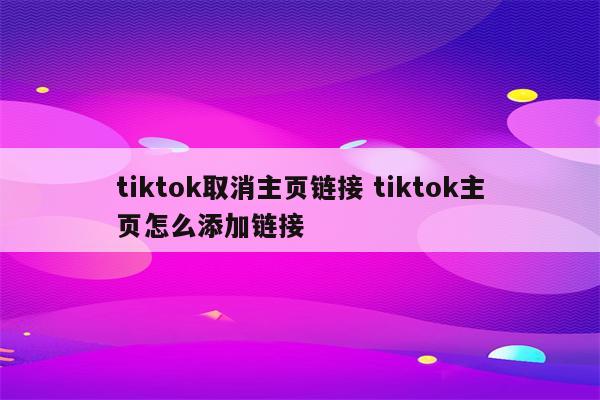 tiktok取消主页链接 tiktok主页怎么添加链接