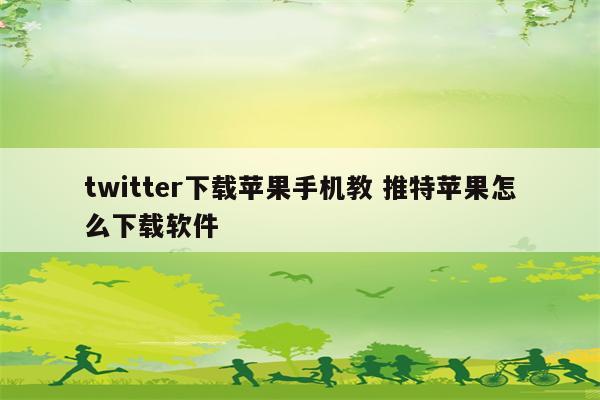 twitter下载苹果手机教 推特苹果怎么下载软件