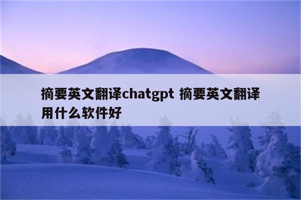 摘要英文翻译chatgpt 摘要英文翻译用什么软件好