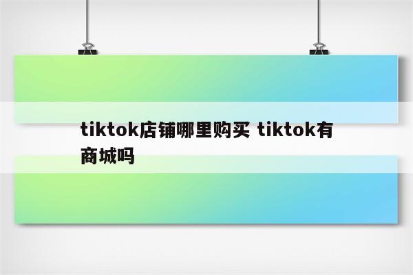 tiktok店铺哪里购买 tiktok有商城吗