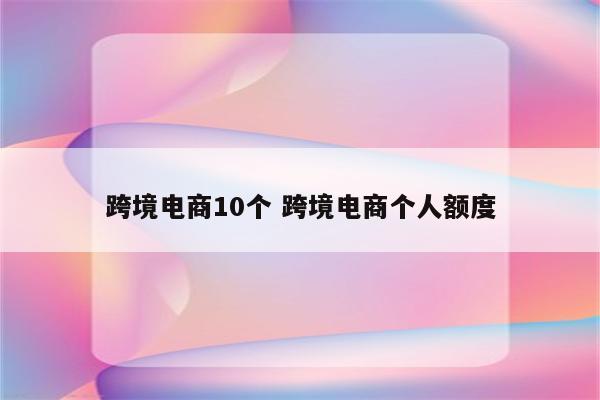 跨境电商10个 跨境电商个人额度