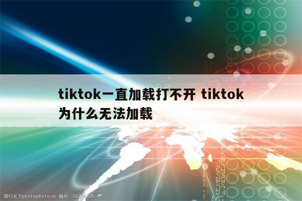 tiktok一直加载打不开 tiktok为什么无法加载