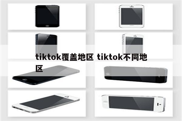 tiktok覆盖地区 tiktok不同地区