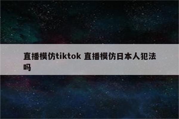 直播模仿tiktok 直播模仿日本人犯法吗