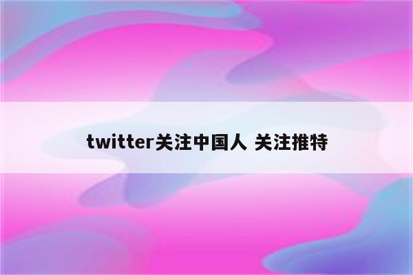 twitter关注中国人 关注推特