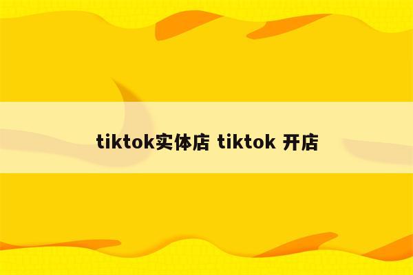 tiktok实体店 tiktok 开店