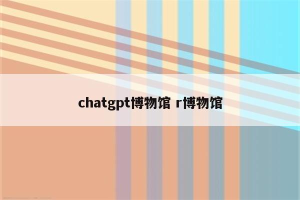 chatgpt博物馆 r博物馆