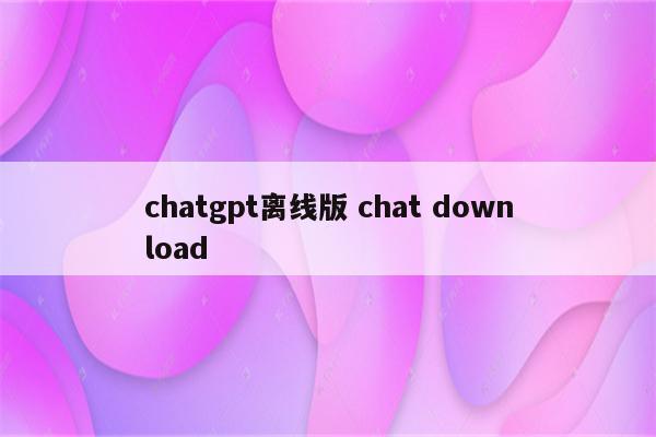 chatgpt离线版 chat download