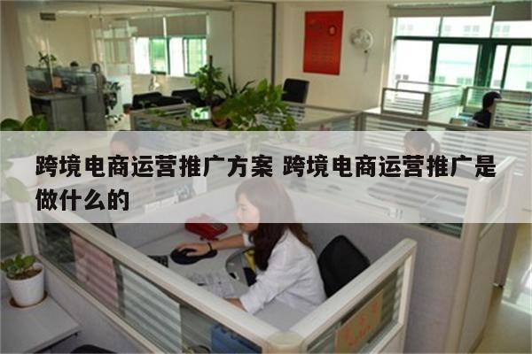 跨境电商运营推广方案 跨境电商运营推广是做什么的