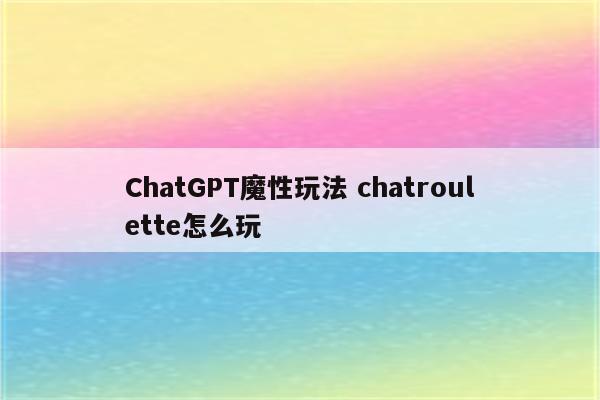 ChatGPT魔性玩法 chatroulette怎么玩