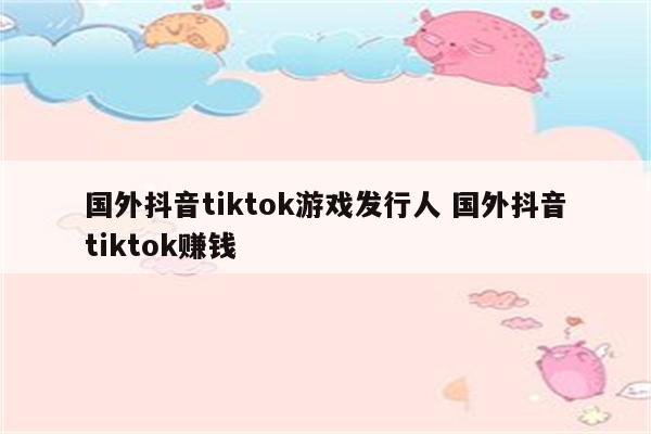 国外抖音tiktok游戏发行人 国外抖音tiktok赚钱