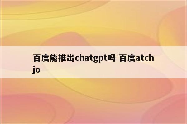 百度能推出chatgpt吗 百度atchjo