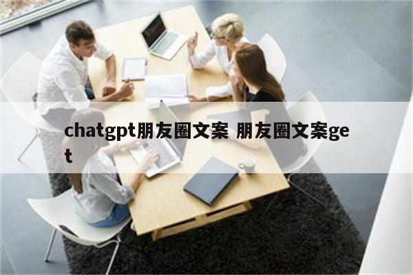 chatgpt朋友圈文案 朋友圈文案get