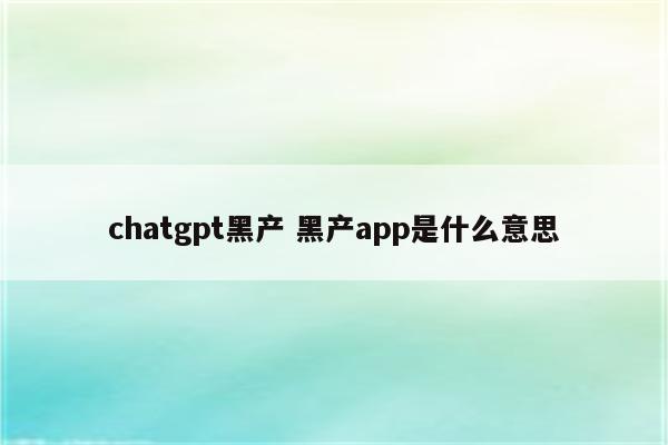 chatgpt黑产 黑产app是什么意思