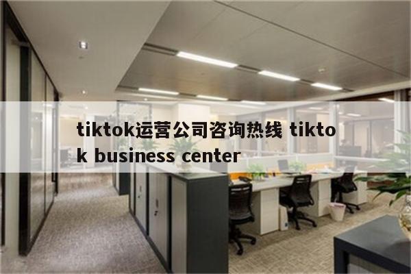 tiktok运营公司咨询热线 tiktok business center