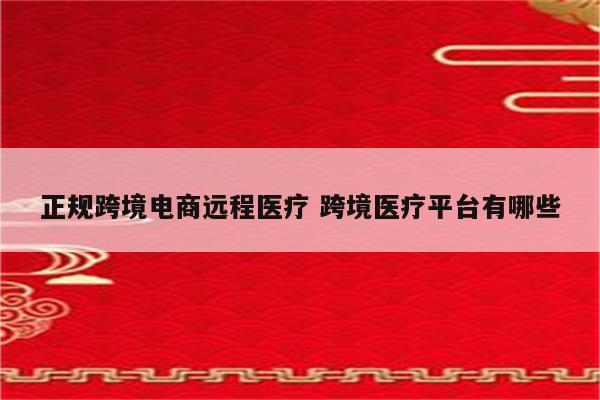 正规跨境电商远程医疗 跨境医疗平台有哪些