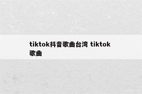 tiktok抖音歌曲台湾 tiktok 歌曲