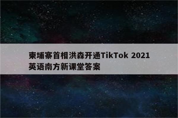 柬埔寨首相洪森开通TikTok 2021英语南方新课堂答案