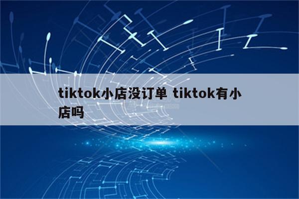 tiktok小店没订单 tiktok有小店吗