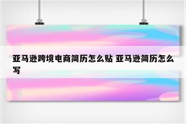 亚马逊跨境电商简历怎么贴 亚马逊简历怎么写