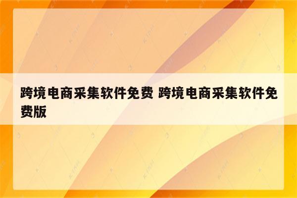 跨境电商采集软件免费 跨境电商采集软件免费版