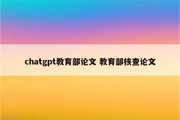 chatgpt教育部论文 教育部核查论文