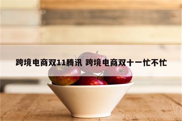 跨境电商双11腾讯 跨境电商双十一忙不忙
