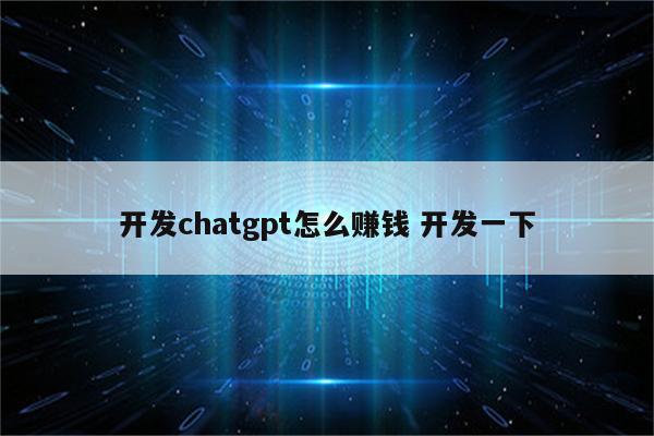 开发chatgpt怎么赚钱 开发一下