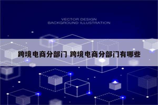 跨境电商分部门 跨境电商分部门有哪些