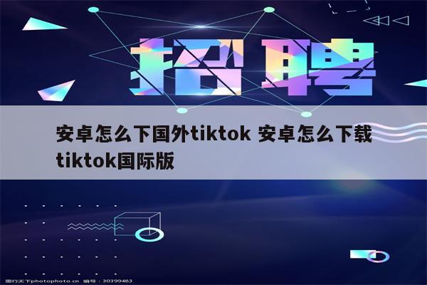 安卓怎么下国外tiktok 安卓怎么下载tiktok国际版