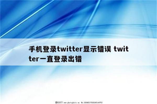 手机登录twitter显示错误 twitter一直登录出错
