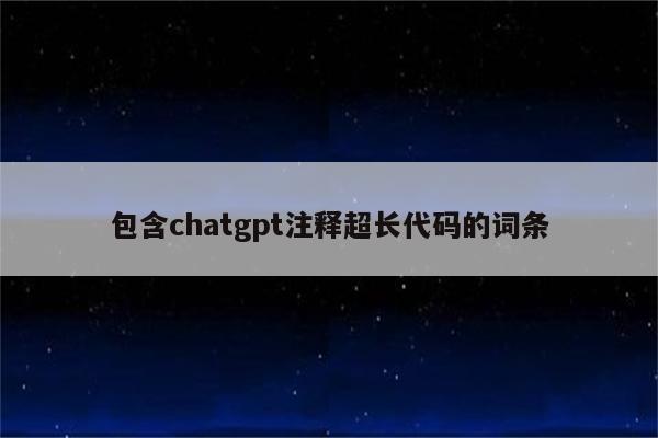包含chatgpt注释超长代码的词条