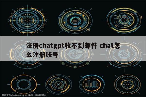 注册chatgpt收不到邮件 chat怎么注册账号