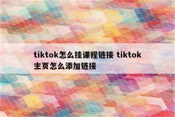 tiktok怎么挂课程链接 tiktok主页怎么添加链接