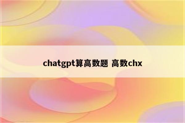 chatgpt算高数题 高数chx