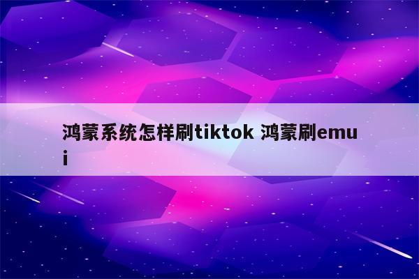 鸿蒙系统怎样刷tiktok 鸿蒙刷emui